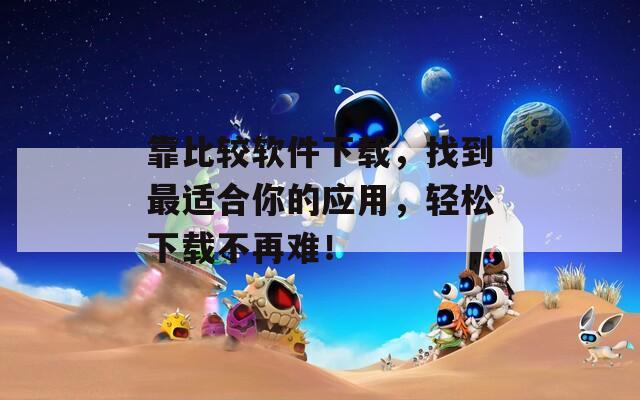 靠比较软件下载，找到最适合你的应用，轻松下载不再难！