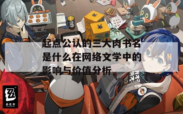 起点公认的三大肉书名是什么在网络文学中的影响与价值分析