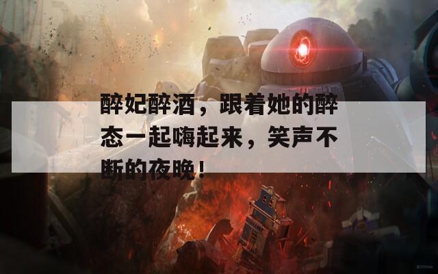 醉妃醉酒，跟着她的醉态一起嗨起来，笑声不断的夜晚！