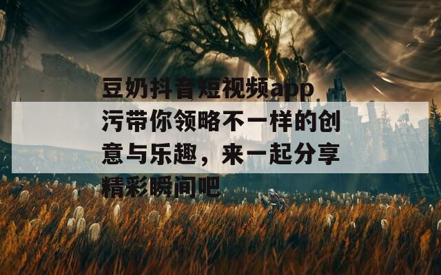 豆奶抖音短视频app污带你领略不一样的创意与乐趣，来一起分享精彩瞬间吧