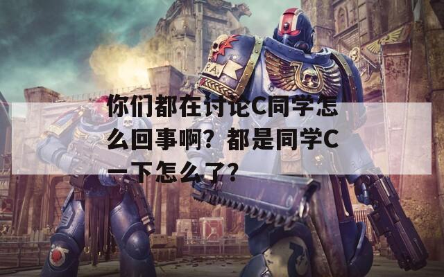 你们都在讨论C同学怎么回事啊？都是同学C一下怎么了？