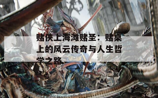 赌侠上海滩赌圣：赌桌上的风云传奇与人生哲学之路  第1张