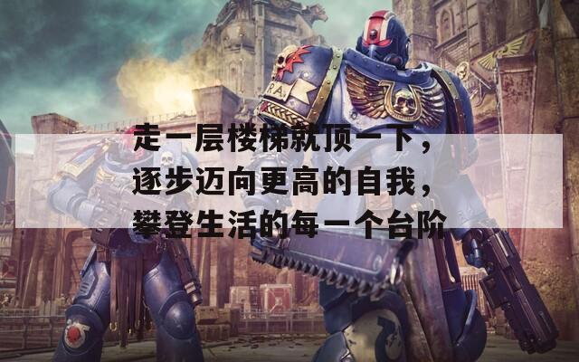 走一层楼梯就顶一下，逐步迈向更高的自我，攀登生活的每一个台阶