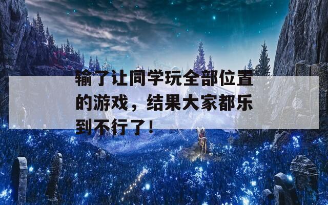 输了让同学玩全部位置的游戏，结果大家都乐到不行了！