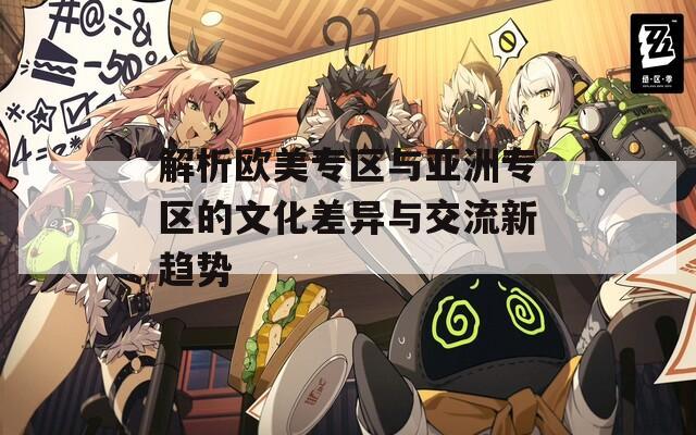 解析欧美专区与亚洲专区的文化差异与交流新趋势
