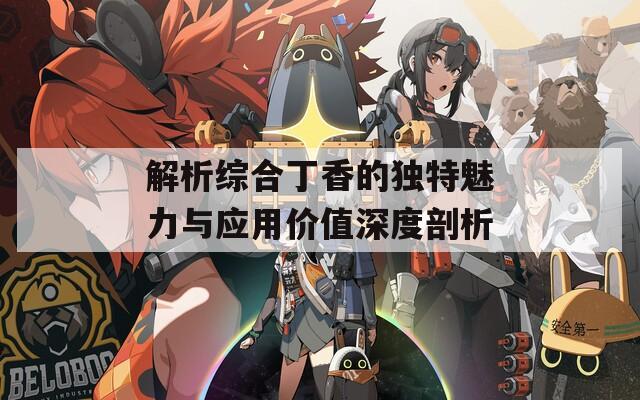 解析综合丁香的独特魅力与应用价值深度剖析