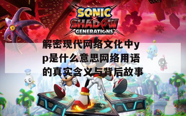 解密现代网络文化中yp是什么意思网络用语的真实含义与背后故事