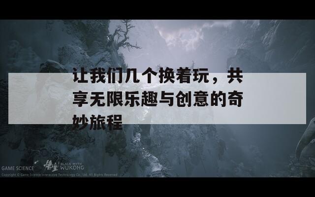 让我们几个换着玩，共享无限乐趣与创意的奇妙旅程
