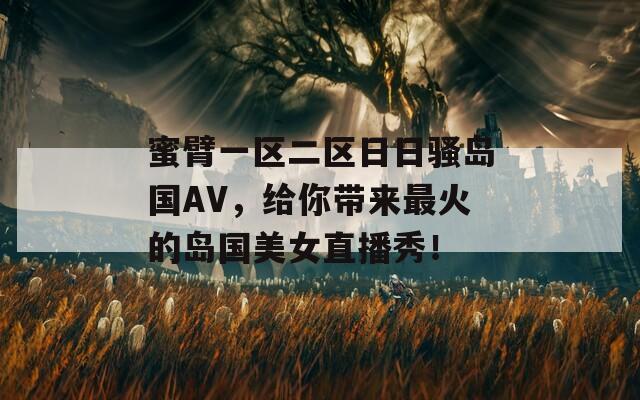 蜜臂一区二区日日骚岛国AV，给你带来最火的岛国美女直播秀！