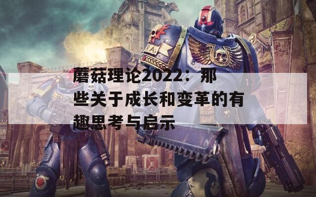 蘑菇理论2022：那些关于成长和变革的有趣思考与启示  第1张