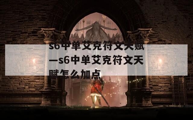 s6中单艾克符文天赋—s6中单艾克符文天赋怎么加点  第1张