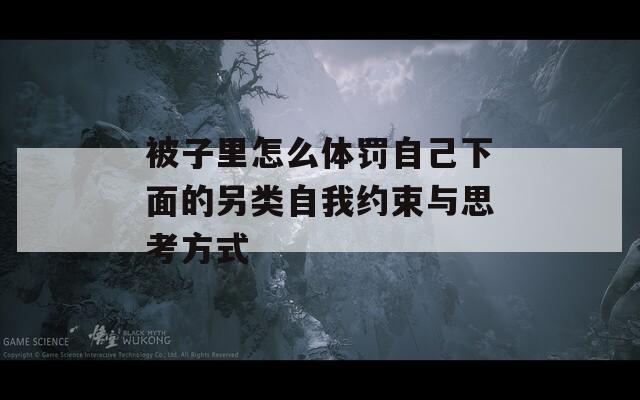 被子里怎么体罚自己下面的另类自我约束与思考方式