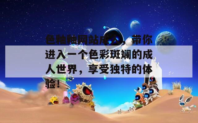 色釉釉网站成人，带你进入一个色彩斑斓的成人世界，享受独特的体验！