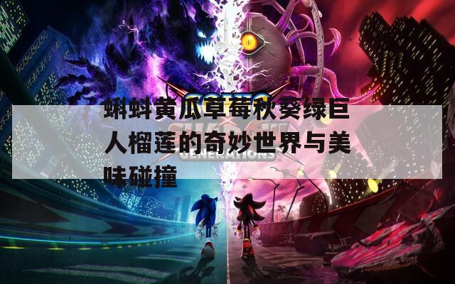 蝌蚪黄瓜草莓秋葵绿巨人榴莲的奇妙世界与美味碰撞