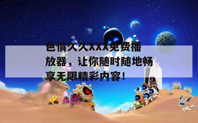 色情久久XXX免费播放器，让你随时随地畅享无限精彩内容！  第1张