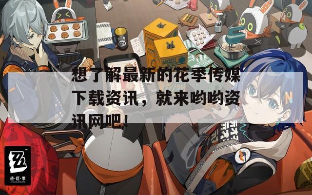想了解最新的花季传媒下载资讯，就来哟哟资讯网吧！