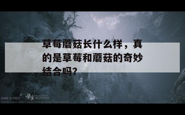 草莓蘑菇长什么样，真的是草莓和蘑菇的奇妙结合吗？