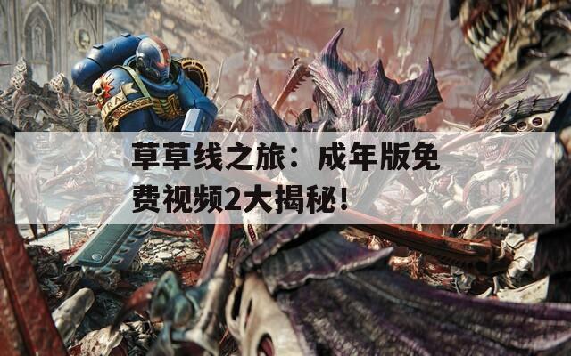草草线之旅：成年版免费视频2大揭秘！