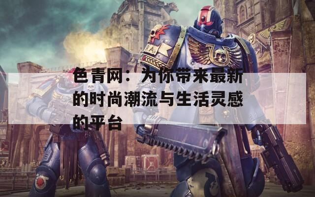 色青网：为你带来最新的时尚潮流与生活灵感的平台  第1张