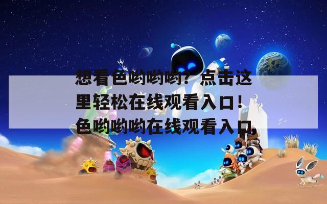 想看色哟哟哟？点击这里轻松在线观看入口！色哟哟哟在线观看入口