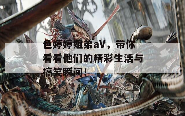 色婷婷姐弟aV，带你看看他们的精彩生活与搞笑瞬间！  第1张