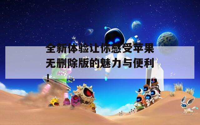 全新体验让你感受苹果无删除版的魅力与便利！