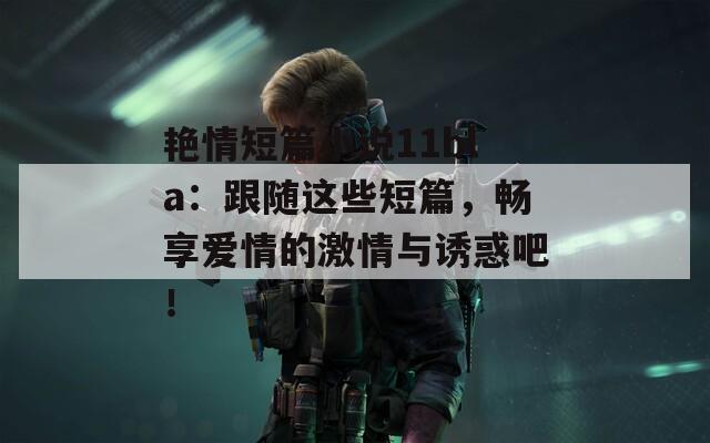 艳情短篇小说11bla：跟随这些短篇，畅享爱情的激情与诱惑吧！
