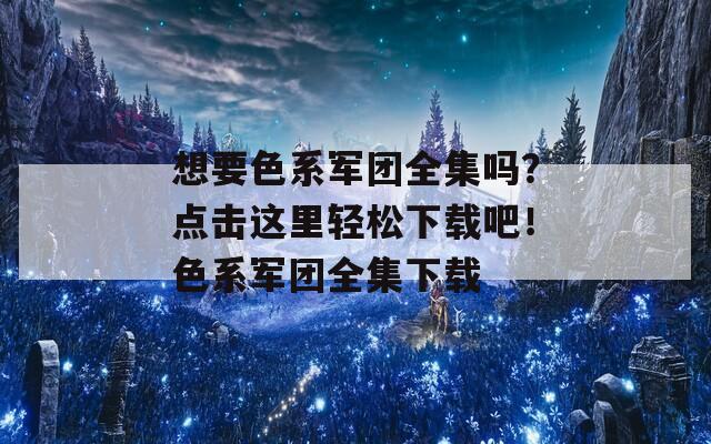 想要色系军团全集吗？点击这里轻松下载吧！色系军团全集下载