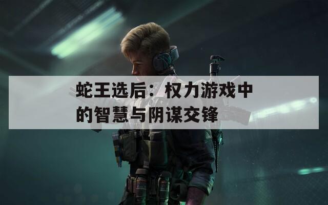 蛇王选后：权力游戏中的智慧与阴谋交锋