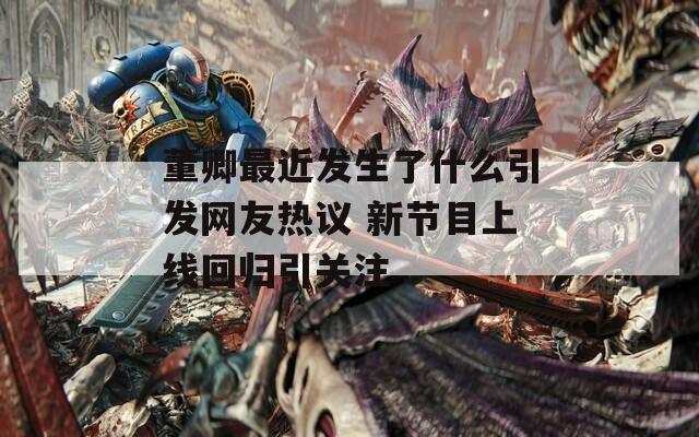 董卿最近发生了什么引发网友热议 新节目上线回归引关注