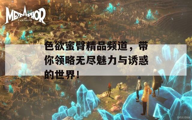 色欲蜜臀精品频道，带你领略无尽魅力与诱惑的世界！