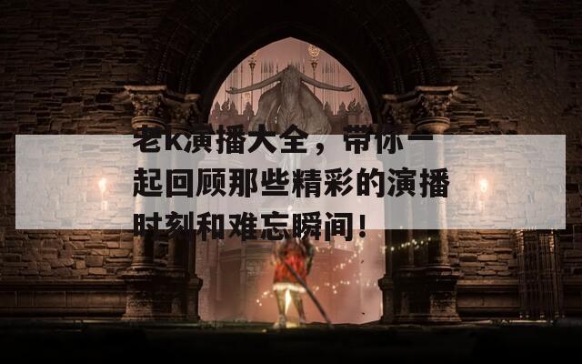 老k演播大全，带你一起回顾那些精彩的演播时刻和难忘瞬间！