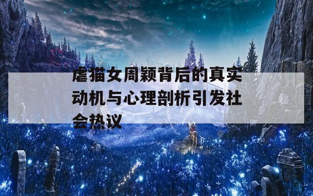虐猫女周颖背后的真实动机与心理剖析引发社会热议
