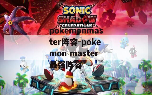 pokemonmaster阵容-pokemon master最强阵容