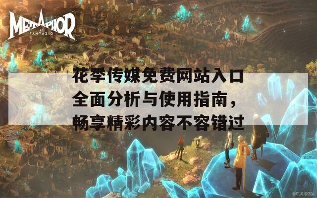 花季传媒免费网站入口全面分析与使用指南，畅享精彩内容不容错过