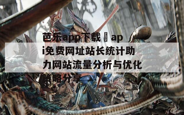 芭乐app下载汅api免费网址站长统计助力网站流量分析与优化策略分享