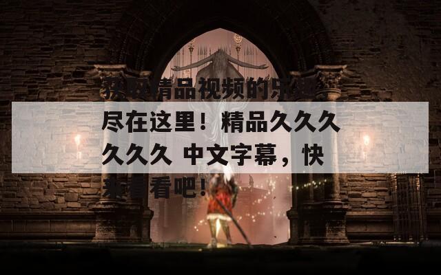 获取精品视频的乐趣，尽在这里！精品久久久久久久 中文字幕，快来看看吧！