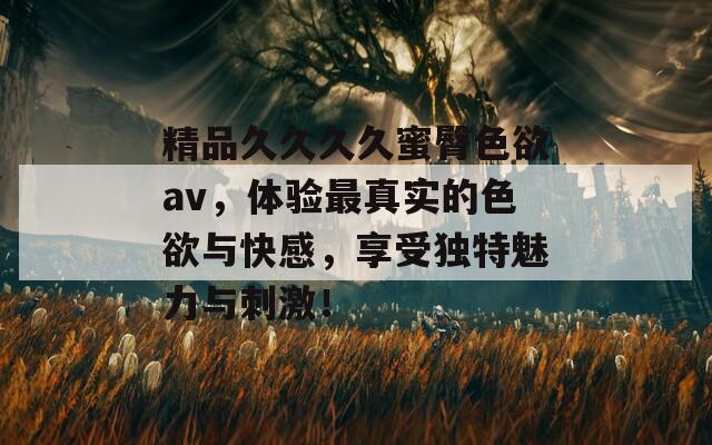 精品久久久久蜜臀色欲av，体验最真实的色欲与快感，享受独特魅力与刺激！