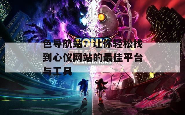色导航站：让你轻松找到心仪网站的最佳平台与工具
