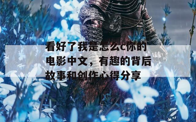 看好了我是怎么c你的电影中文，有趣的背后故事和创作心得分享
