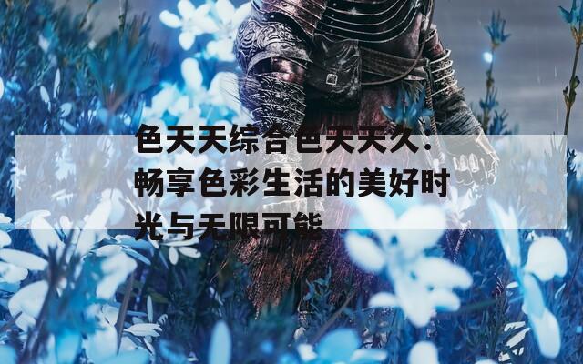 色天天综合色天天久：畅享色彩生活的美好时光与无限可能