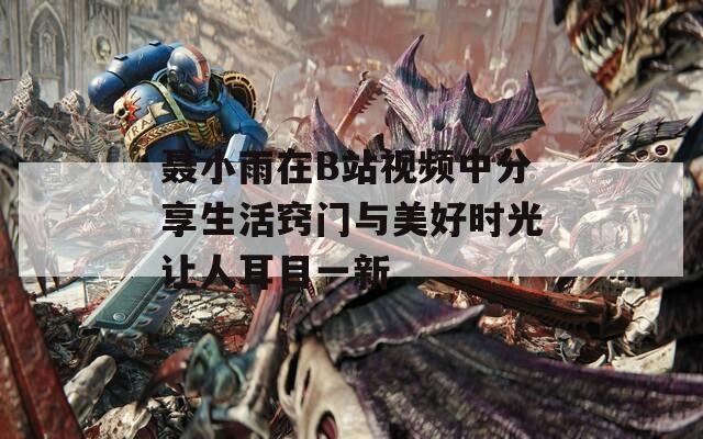 聂小雨在B站视频中分享生活窍门与美好时光让人耳目一新