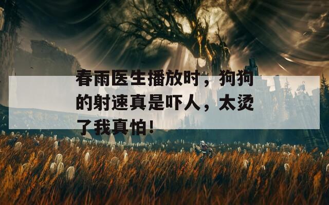 春雨医生播放时，狗狗的射速真是吓人，太烫了我真怕！