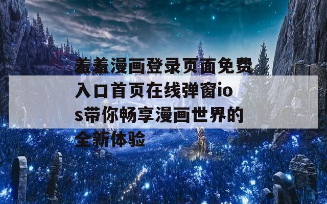 羞羞漫画登录页面免费入口首页在线弹窗ios带你畅享漫画世界的全新体验