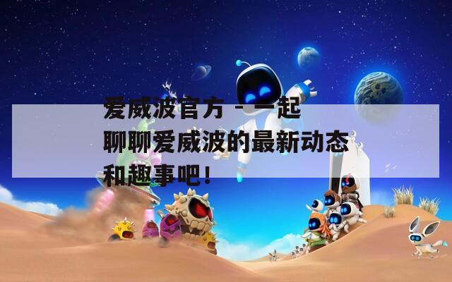 爱威波官方 - 一起聊聊爱威波的最新动态和趣事吧！