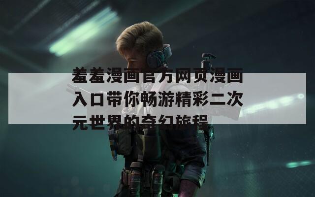 羞羞漫画官方网页漫画入口带你畅游精彩二次元世界的奇幻旅程