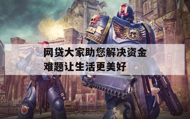 网贷大家助您解决资金难题让生活更美好  第1张