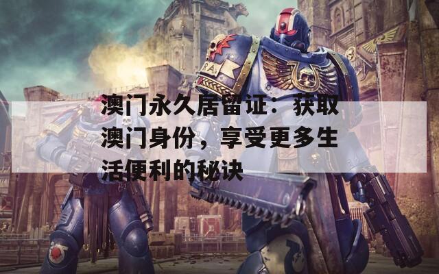 澳门永久居留证：获取澳门身份，享受更多生活便利的秘诀