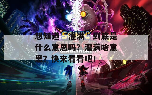 想知道“灌满”到底是什么意思吗？灌满啥意思？快来看看吧！  第1张