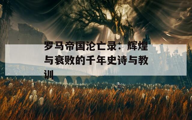 罗马帝国沦亡录：辉煌与衰败的千年史诗与教训